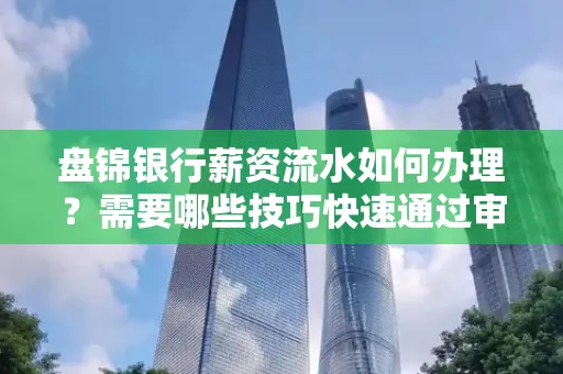 盘锦银行薪资流水如何办理？需要哪些技巧快速通过审核？