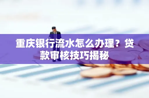 重庆银行流水怎么办理？贷款审核技巧揭秘