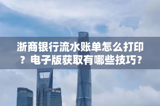 浙商银行流水账单怎么打印?电子版获取有哪些技巧?