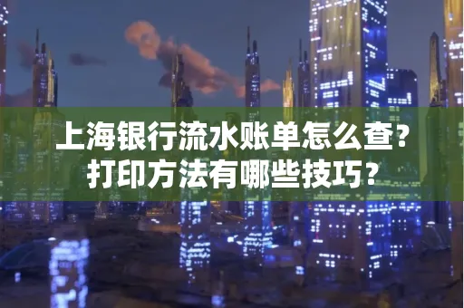 上海银行流水账单怎么查?打印方法有哪些技巧?