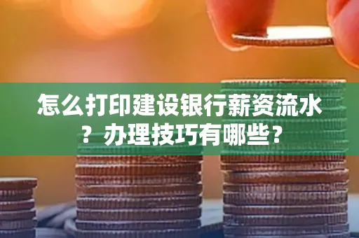 怎么打印建设银行薪资流水？办理技巧有哪些？